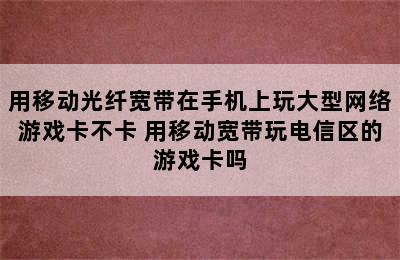 用移动光纤宽带在手机上玩大型网络游戏卡不卡 用移动宽带玩电信区的游戏卡吗